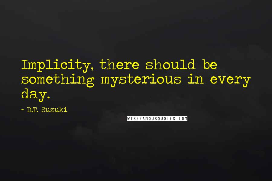 D.T. Suzuki Quotes: Implicity, there should be something mysterious in every day.