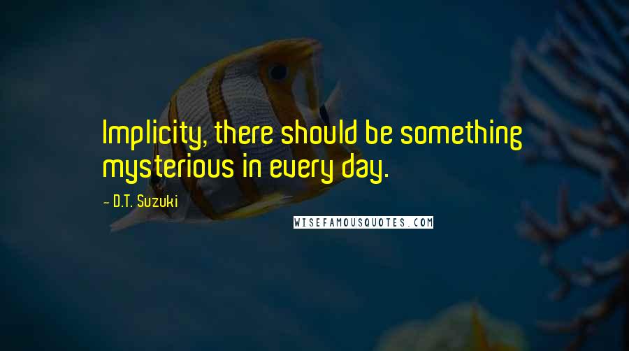 D.T. Suzuki Quotes: Implicity, there should be something mysterious in every day.