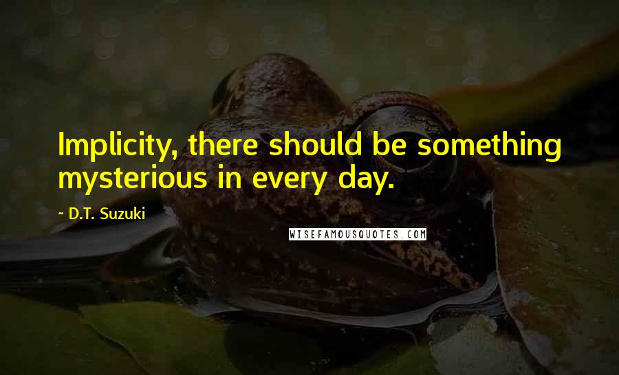 D.T. Suzuki Quotes: Implicity, there should be something mysterious in every day.