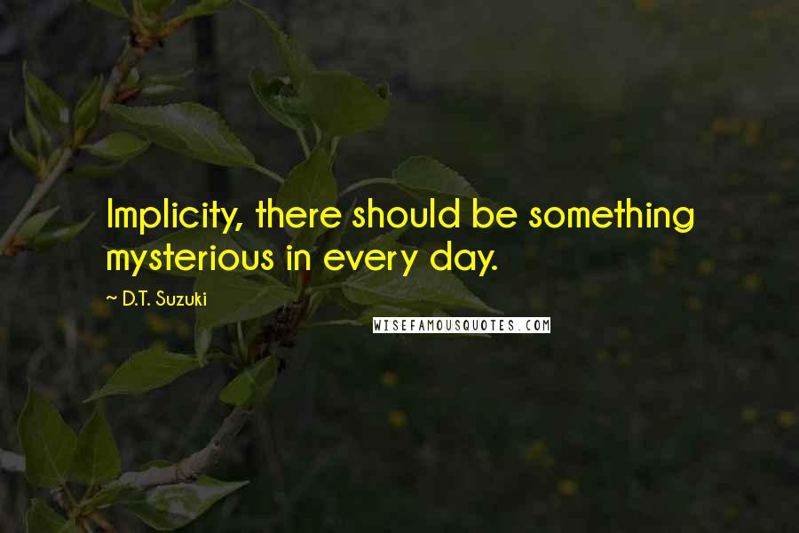 D.T. Suzuki Quotes: Implicity, there should be something mysterious in every day.