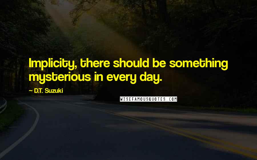 D.T. Suzuki Quotes: Implicity, there should be something mysterious in every day.