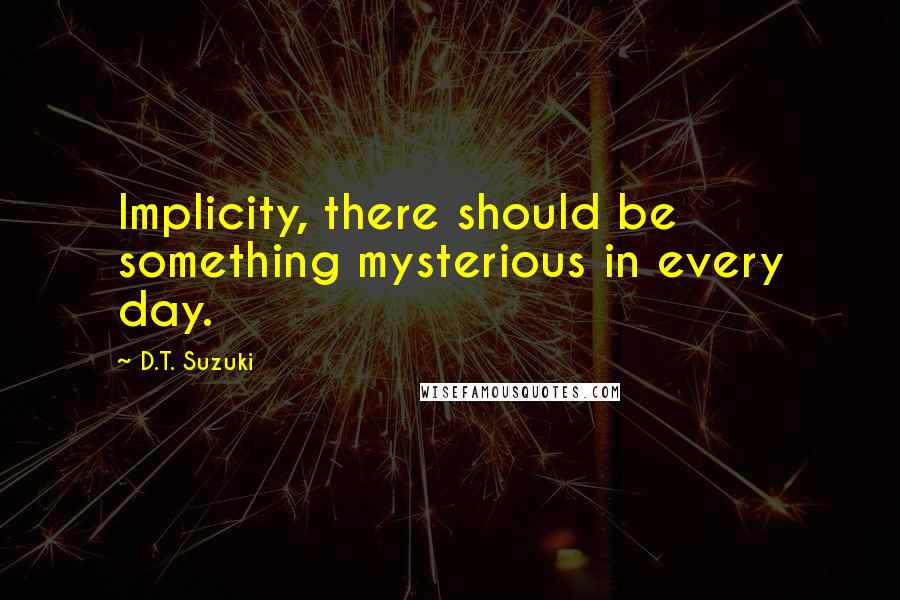 D.T. Suzuki Quotes: Implicity, there should be something mysterious in every day.