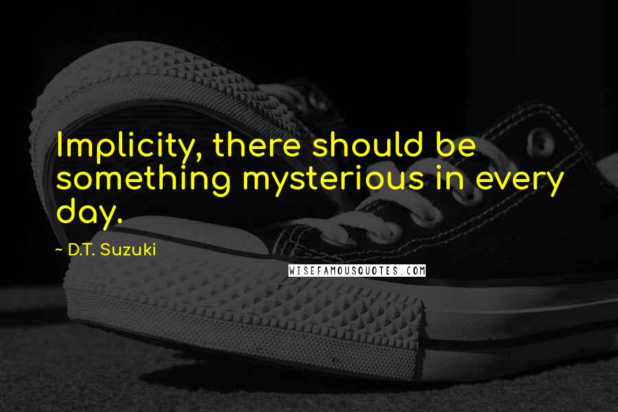 D.T. Suzuki Quotes: Implicity, there should be something mysterious in every day.