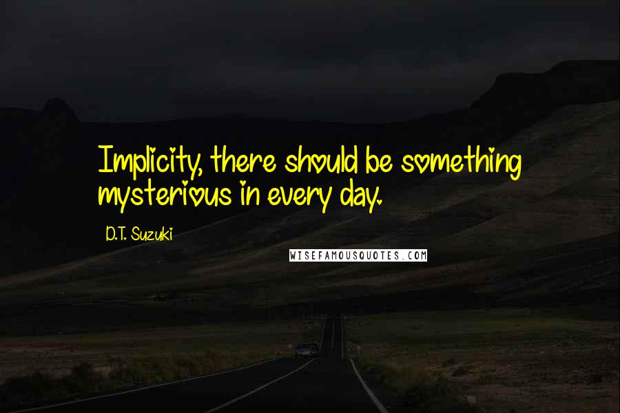 D.T. Suzuki Quotes: Implicity, there should be something mysterious in every day.