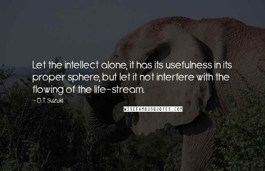 D.T. Suzuki Quotes: Let the intellect alone, it has its usefulness in its proper sphere, but let it not interfere with the flowing of the life-stream.