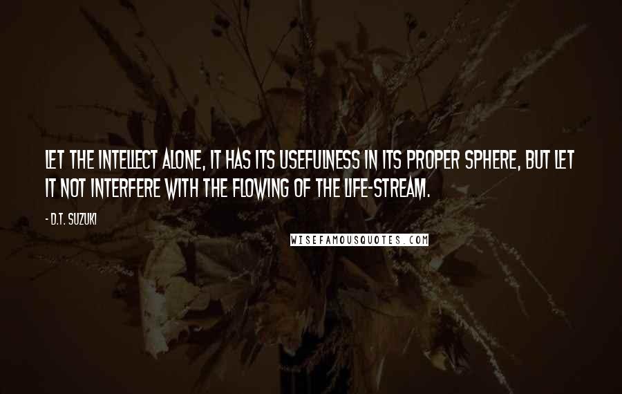 D.T. Suzuki Quotes: Let the intellect alone, it has its usefulness in its proper sphere, but let it not interfere with the flowing of the life-stream.