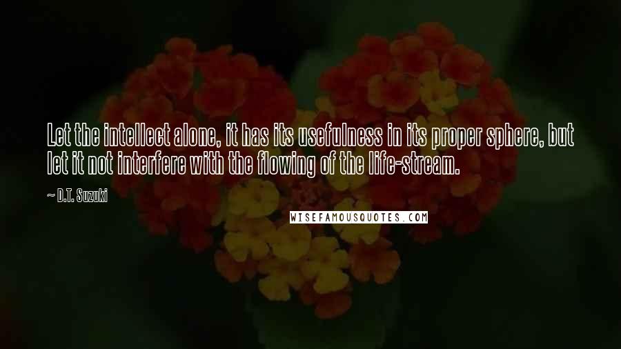 D.T. Suzuki Quotes: Let the intellect alone, it has its usefulness in its proper sphere, but let it not interfere with the flowing of the life-stream.