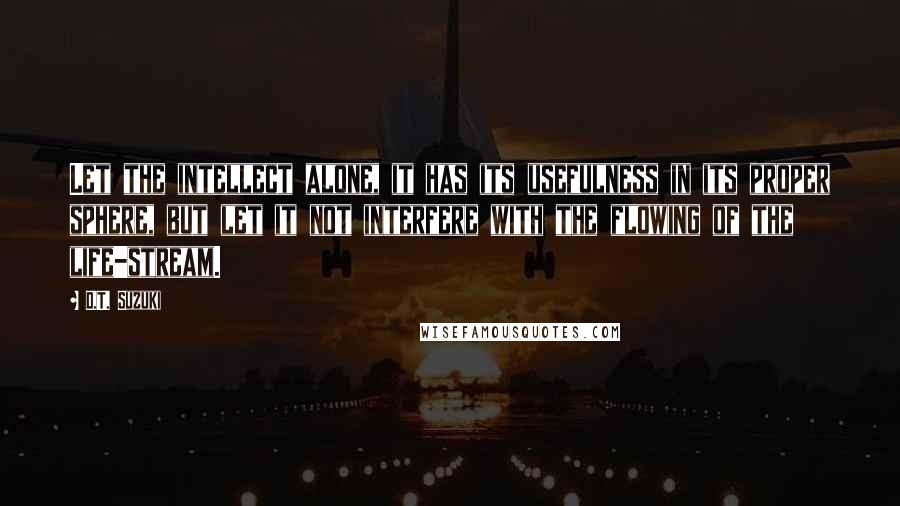 D.T. Suzuki Quotes: Let the intellect alone, it has its usefulness in its proper sphere, but let it not interfere with the flowing of the life-stream.