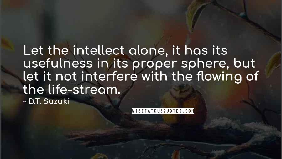 D.T. Suzuki Quotes: Let the intellect alone, it has its usefulness in its proper sphere, but let it not interfere with the flowing of the life-stream.