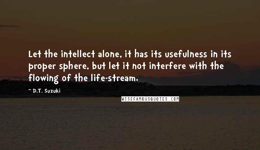 D.T. Suzuki Quotes: Let the intellect alone, it has its usefulness in its proper sphere, but let it not interfere with the flowing of the life-stream.