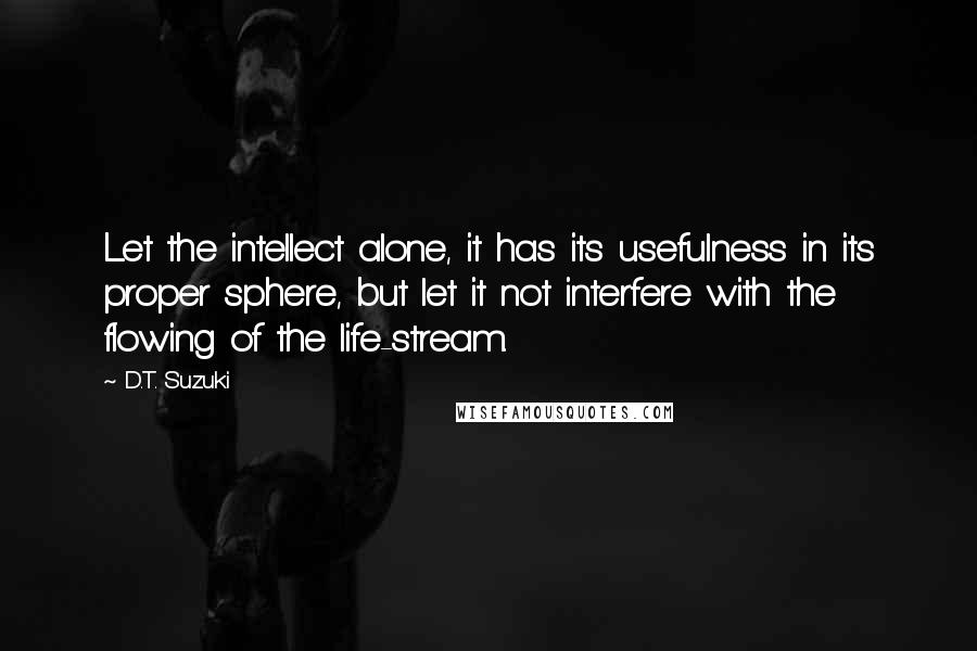 D.T. Suzuki Quotes: Let the intellect alone, it has its usefulness in its proper sphere, but let it not interfere with the flowing of the life-stream.