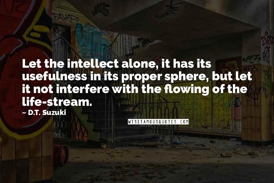 D.T. Suzuki Quotes: Let the intellect alone, it has its usefulness in its proper sphere, but let it not interfere with the flowing of the life-stream.