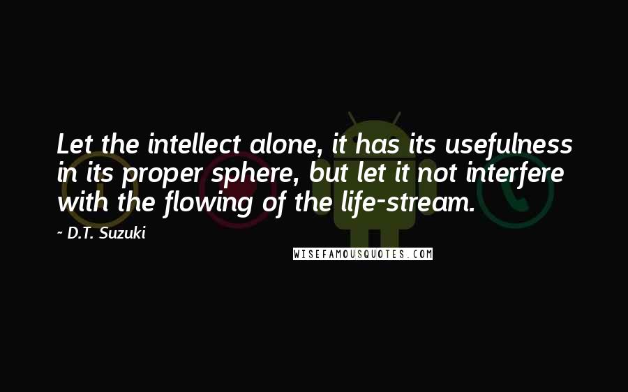 D.T. Suzuki Quotes: Let the intellect alone, it has its usefulness in its proper sphere, but let it not interfere with the flowing of the life-stream.