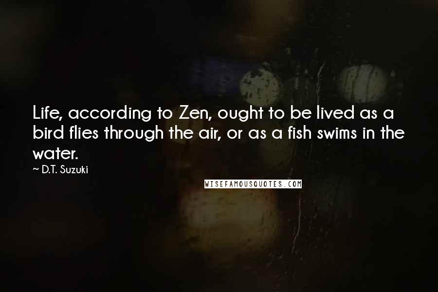 D.T. Suzuki Quotes: Life, according to Zen, ought to be lived as a bird flies through the air, or as a fish swims in the water.