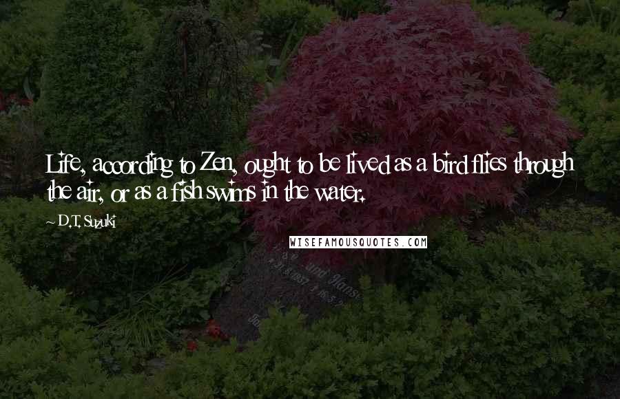 D.T. Suzuki Quotes: Life, according to Zen, ought to be lived as a bird flies through the air, or as a fish swims in the water.
