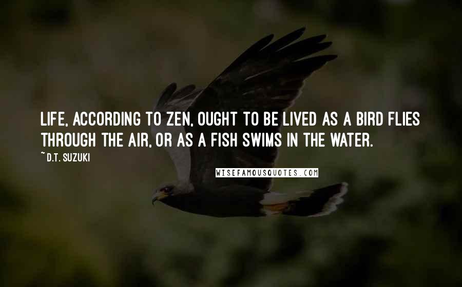 D.T. Suzuki Quotes: Life, according to Zen, ought to be lived as a bird flies through the air, or as a fish swims in the water.
