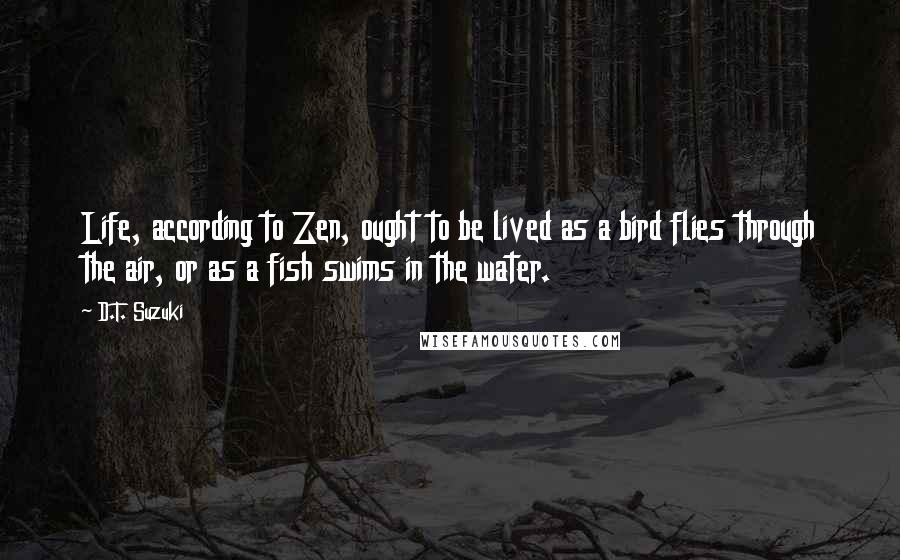 D.T. Suzuki Quotes: Life, according to Zen, ought to be lived as a bird flies through the air, or as a fish swims in the water.