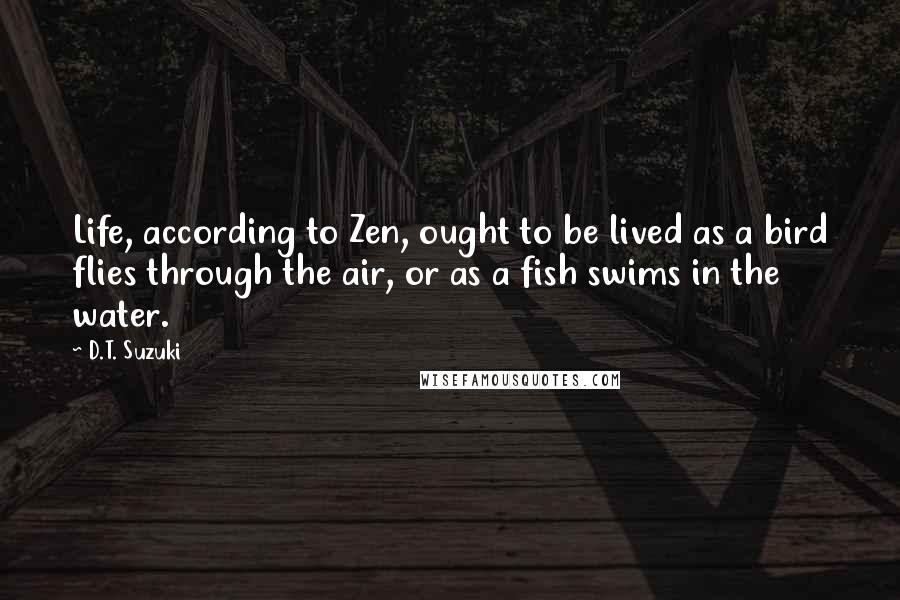 D.T. Suzuki Quotes: Life, according to Zen, ought to be lived as a bird flies through the air, or as a fish swims in the water.