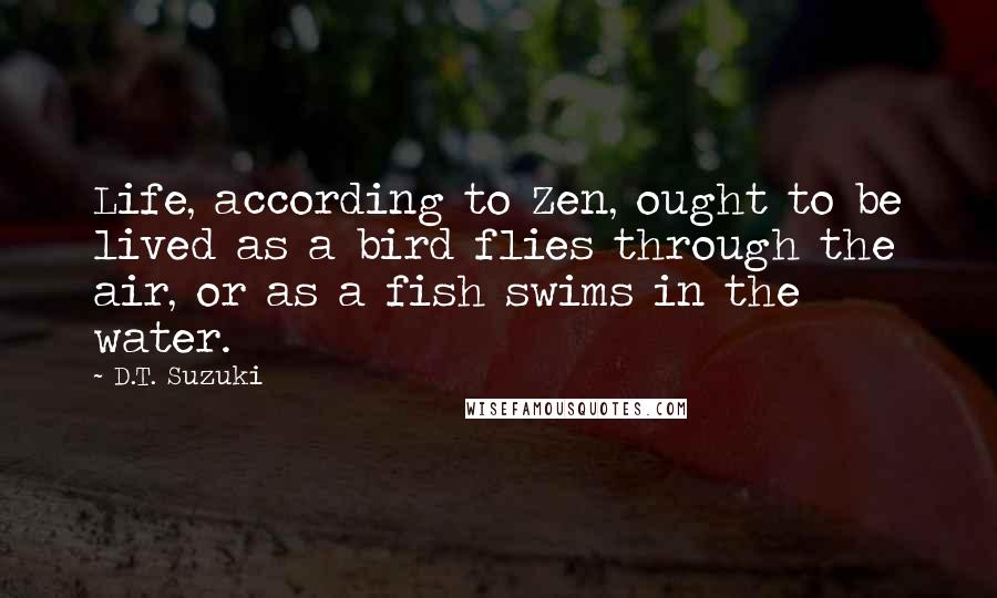D.T. Suzuki Quotes: Life, according to Zen, ought to be lived as a bird flies through the air, or as a fish swims in the water.