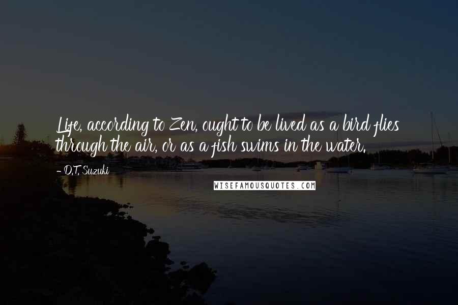 D.T. Suzuki Quotes: Life, according to Zen, ought to be lived as a bird flies through the air, or as a fish swims in the water.