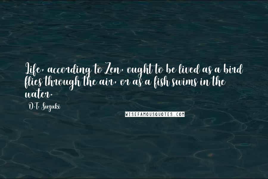 D.T. Suzuki Quotes: Life, according to Zen, ought to be lived as a bird flies through the air, or as a fish swims in the water.
