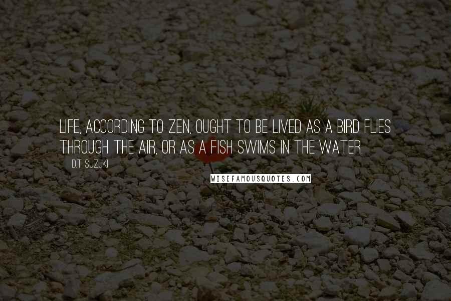 D.T. Suzuki Quotes: Life, according to Zen, ought to be lived as a bird flies through the air, or as a fish swims in the water.