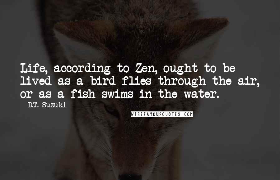 D.T. Suzuki Quotes: Life, according to Zen, ought to be lived as a bird flies through the air, or as a fish swims in the water.