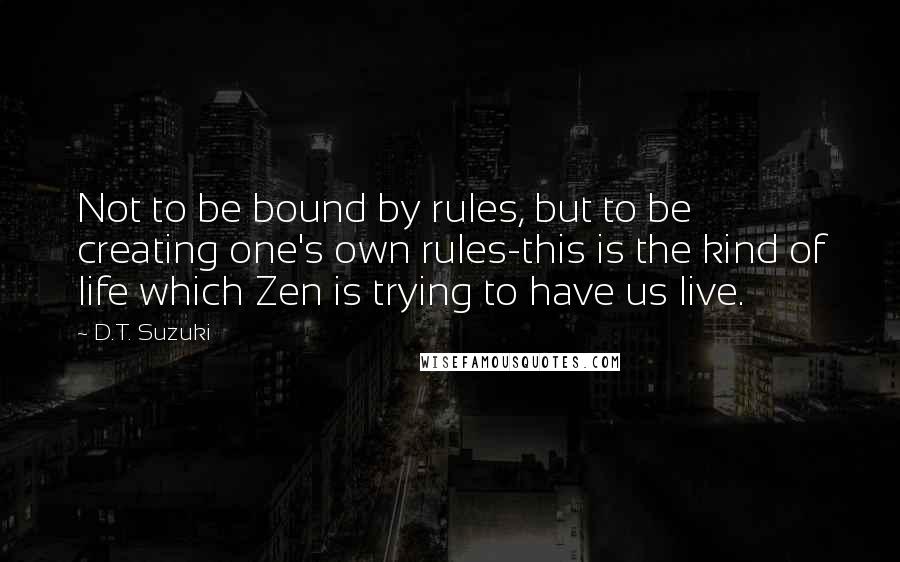 D.T. Suzuki Quotes: Not to be bound by rules, but to be creating one's own rules-this is the kind of life which Zen is trying to have us live.