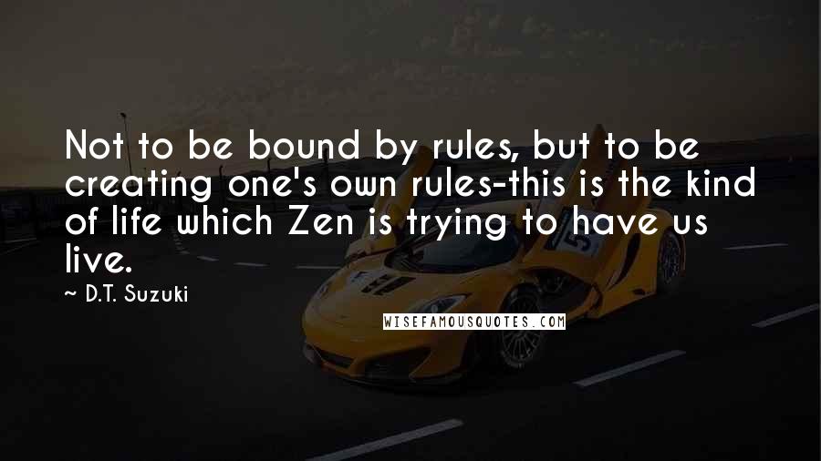 D.T. Suzuki Quotes: Not to be bound by rules, but to be creating one's own rules-this is the kind of life which Zen is trying to have us live.