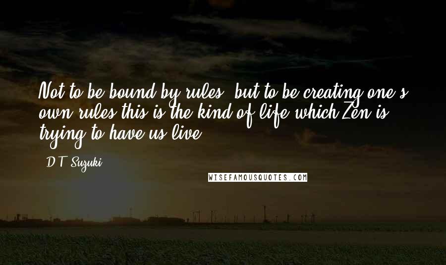 D.T. Suzuki Quotes: Not to be bound by rules, but to be creating one's own rules-this is the kind of life which Zen is trying to have us live.