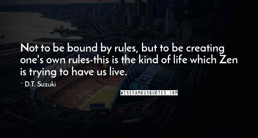 D.T. Suzuki Quotes: Not to be bound by rules, but to be creating one's own rules-this is the kind of life which Zen is trying to have us live.