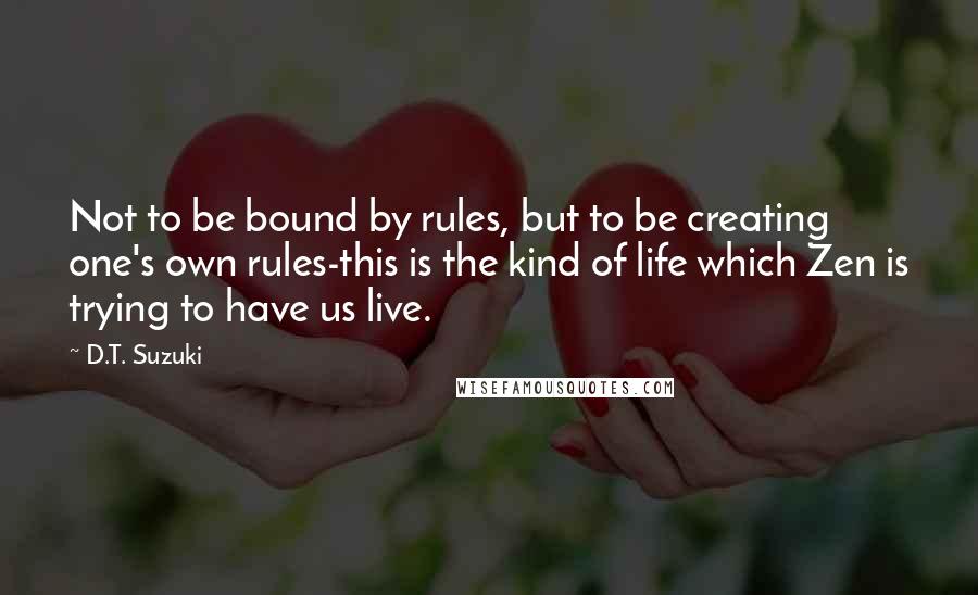 D.T. Suzuki Quotes: Not to be bound by rules, but to be creating one's own rules-this is the kind of life which Zen is trying to have us live.