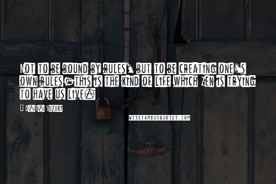 D.T. Suzuki Quotes: Not to be bound by rules, but to be creating one's own rules-this is the kind of life which Zen is trying to have us live.