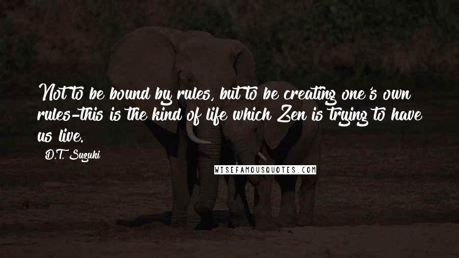 D.T. Suzuki Quotes: Not to be bound by rules, but to be creating one's own rules-this is the kind of life which Zen is trying to have us live.