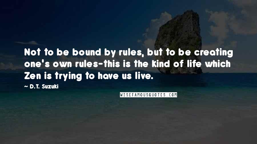 D.T. Suzuki Quotes: Not to be bound by rules, but to be creating one's own rules-this is the kind of life which Zen is trying to have us live.