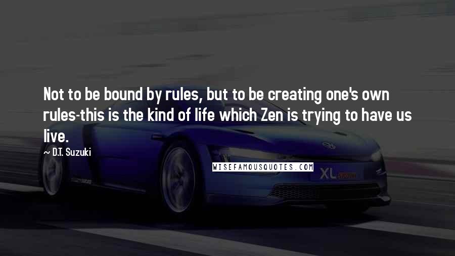 D.T. Suzuki Quotes: Not to be bound by rules, but to be creating one's own rules-this is the kind of life which Zen is trying to have us live.