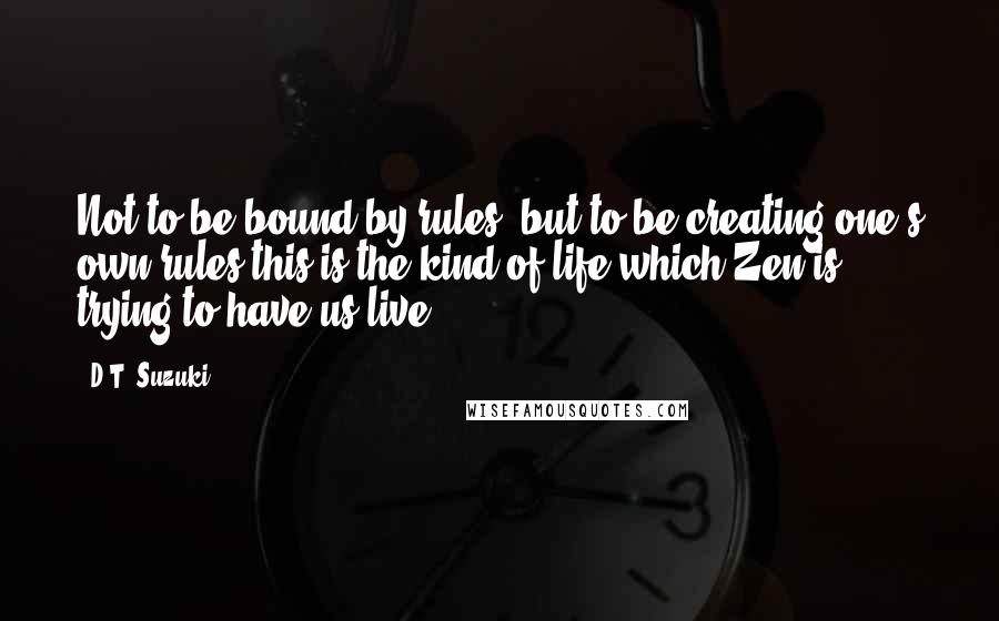 D.T. Suzuki Quotes: Not to be bound by rules, but to be creating one's own rules-this is the kind of life which Zen is trying to have us live.