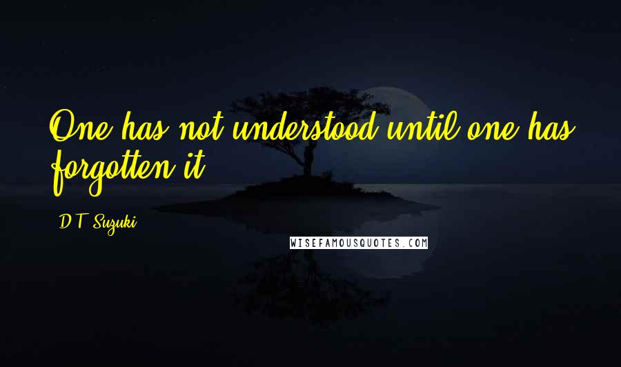 D.T. Suzuki Quotes: One has not understood until one has forgotten it.