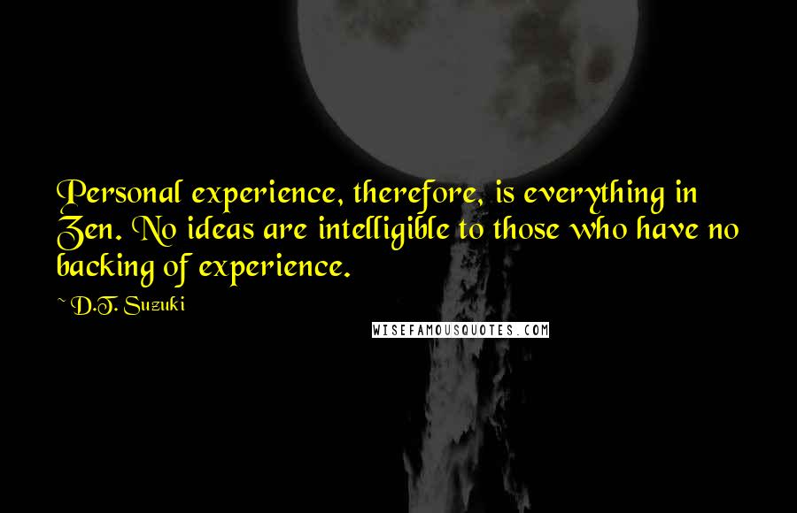 D.T. Suzuki Quotes: Personal experience, therefore, is everything in Zen. No ideas are intelligible to those who have no backing of experience.