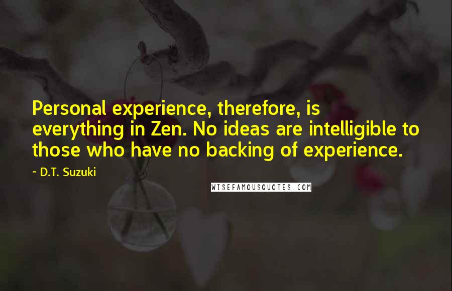 D.T. Suzuki Quotes: Personal experience, therefore, is everything in Zen. No ideas are intelligible to those who have no backing of experience.