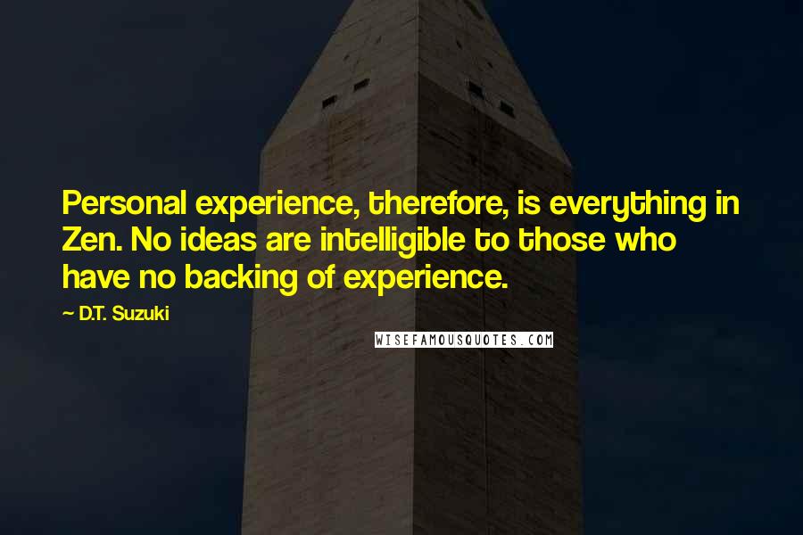D.T. Suzuki Quotes: Personal experience, therefore, is everything in Zen. No ideas are intelligible to those who have no backing of experience.