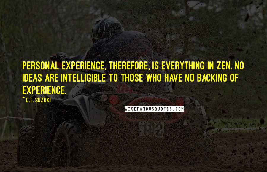 D.T. Suzuki Quotes: Personal experience, therefore, is everything in Zen. No ideas are intelligible to those who have no backing of experience.