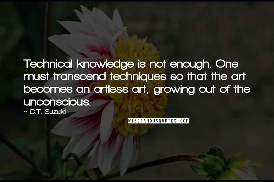 D.T. Suzuki Quotes: Technical knowledge is not enough. One must transcend techniques so that the art becomes an artless art, growing out of the unconscious.