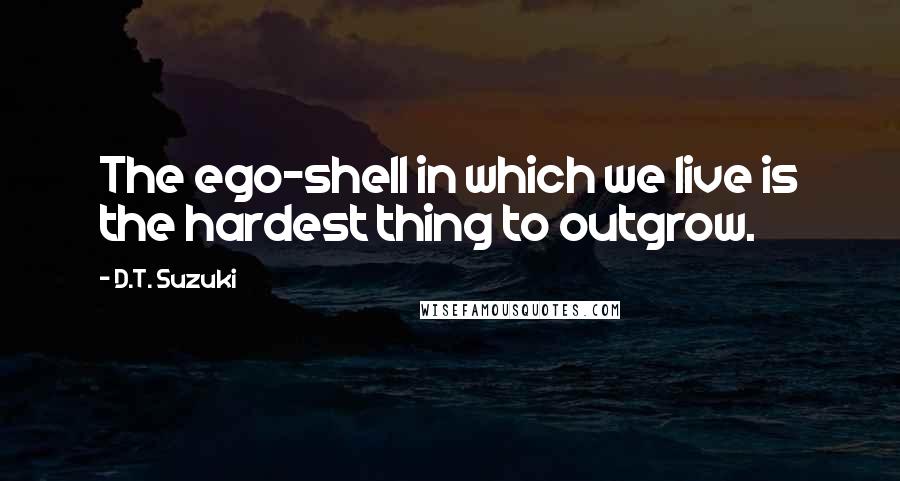 D.T. Suzuki Quotes: The ego-shell in which we live is the hardest thing to outgrow.