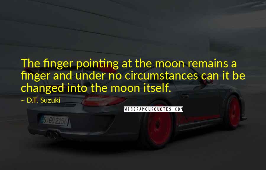 D.T. Suzuki Quotes: The finger pointing at the moon remains a finger and under no circumstances can it be changed into the moon itself.