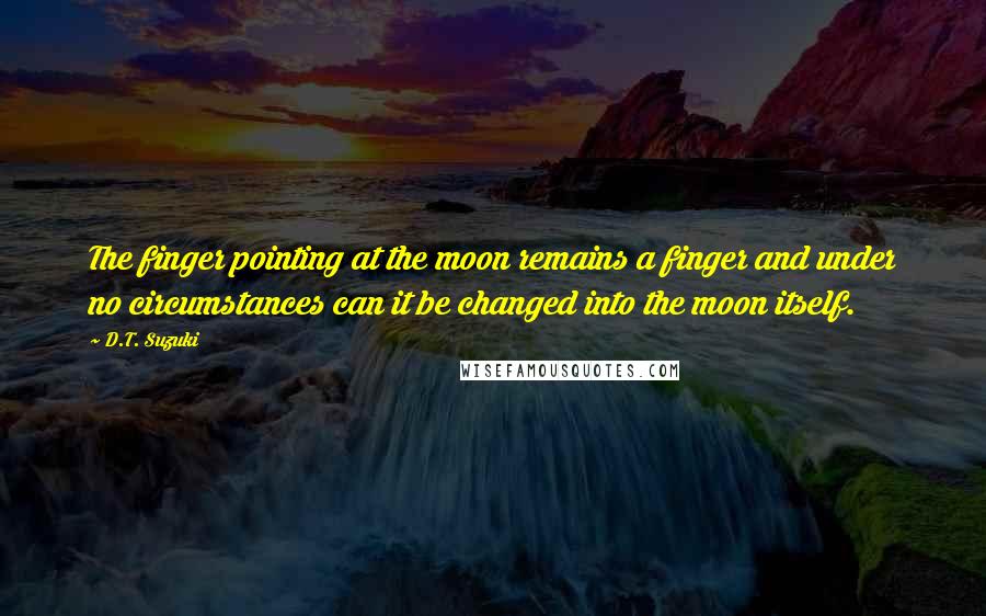 D.T. Suzuki Quotes: The finger pointing at the moon remains a finger and under no circumstances can it be changed into the moon itself.