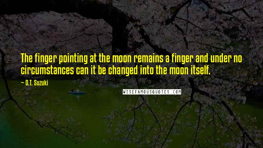 D.T. Suzuki Quotes: The finger pointing at the moon remains a finger and under no circumstances can it be changed into the moon itself.