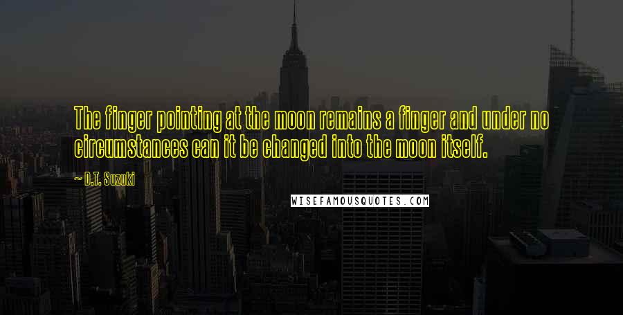 D.T. Suzuki Quotes: The finger pointing at the moon remains a finger and under no circumstances can it be changed into the moon itself.