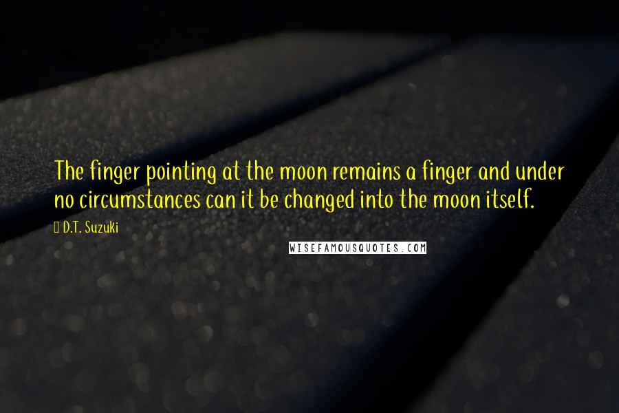 D.T. Suzuki Quotes: The finger pointing at the moon remains a finger and under no circumstances can it be changed into the moon itself.