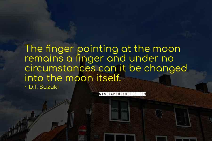 D.T. Suzuki Quotes: The finger pointing at the moon remains a finger and under no circumstances can it be changed into the moon itself.